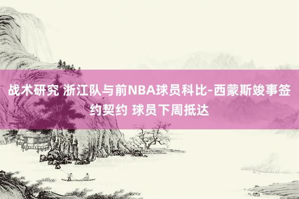 战术研究 浙江队与前NBA球员科比-西蒙斯竣事签约契约 球员下周抵达