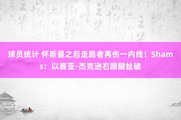 球员统计 怀斯曼之后走路者再伤一内线！Shams：以赛亚-杰克逊右跟腱扯破