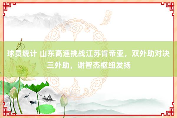 球员统计 山东高速挑战江苏肯帝亚，双外助对决三外助，谢智杰枢纽发扬