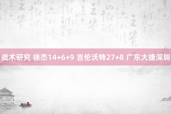 战术研究 徐杰14+6+9 吉伦沃特27+8 广东大捷深圳