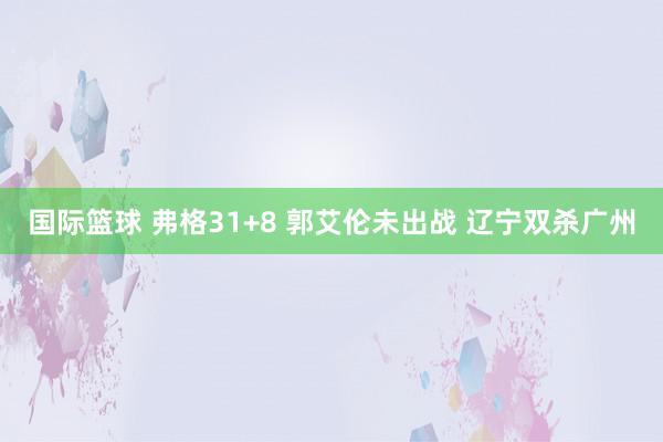 国际篮球 弗格31+8 郭艾伦未出战 辽宁双杀广州