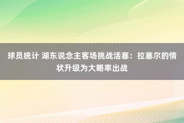 球员统计 湖东说念主客场挑战活塞：拉塞尔的情状升级为大略率出战