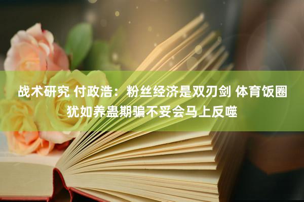 战术研究 付政浩：粉丝经济是双刃剑 体育饭圈犹如养蛊期骗不妥会马上反噬