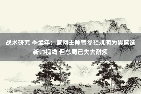 战术研究 季孟年：篮网主帅曾参预姚明为男篮选新帅视线 但总局已失去耐烦