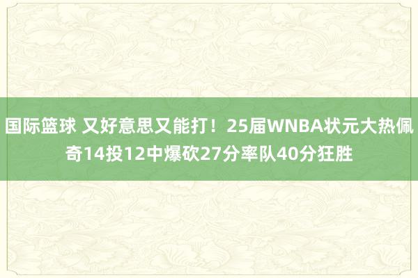 国际篮球 又好意思又能打！25届WNBA状元大热佩奇14投12中爆砍27分率队40分狂胜