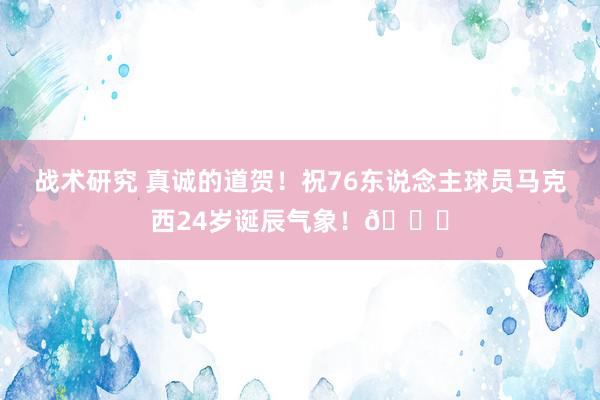 战术研究 真诚的道贺！祝76东说念主球员马克西24岁诞辰气象！🎂