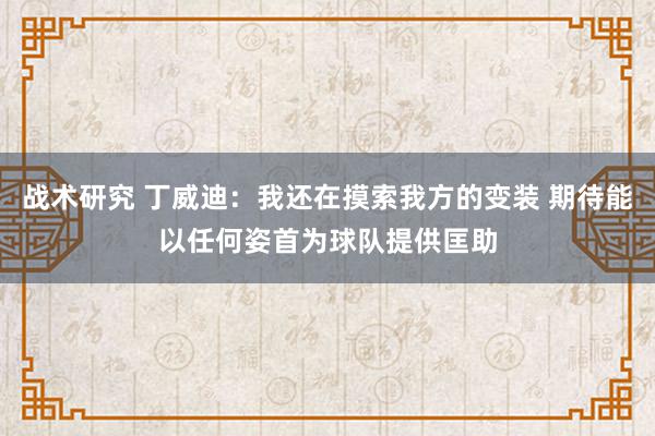 战术研究 丁威迪：我还在摸索我方的变装 期待能以任何姿首为球队提供匡助