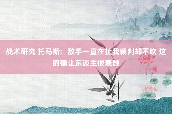 战术研究 托马斯：敌手一直在扯我裁判却不吹 这的确让东谈主很衰颓