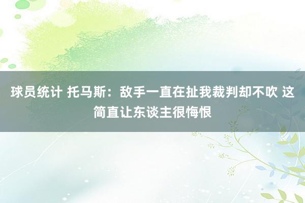 球员统计 托马斯：敌手一直在扯我裁判却不吹 这简直让东谈主很悔恨