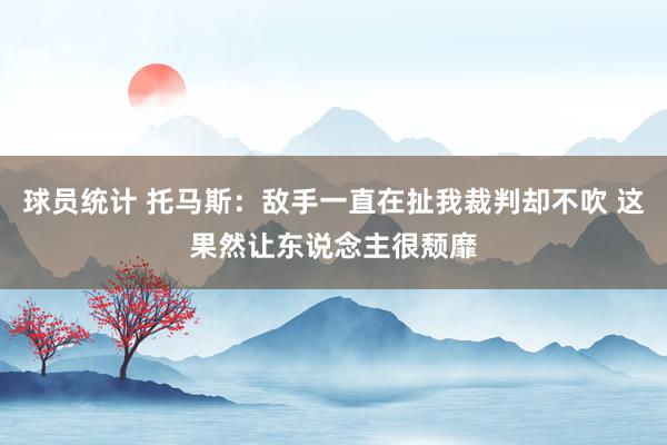 球员统计 托马斯：敌手一直在扯我裁判却不吹 这果然让东说念主很颓靡