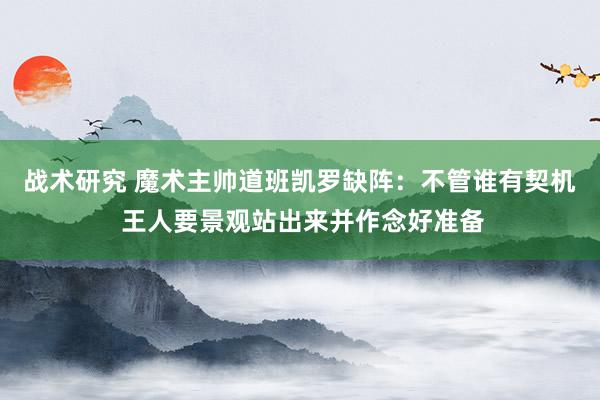 战术研究 魔术主帅道班凯罗缺阵：不管谁有契机 王人要景观站出来并作念好准备