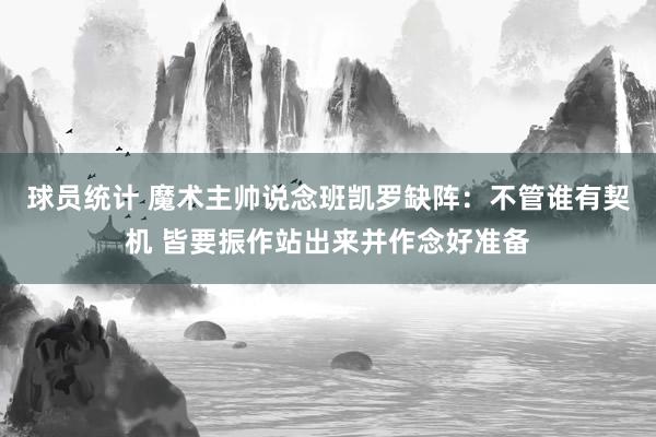 球员统计 魔术主帅说念班凯罗缺阵：不管谁有契机 皆要振作站出来并作念好准备