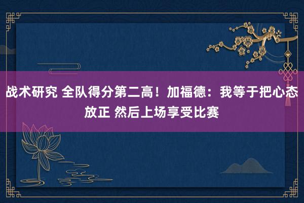 战术研究 全队得分第二高！加福德：我等于把心态放正 然后上场享受比赛