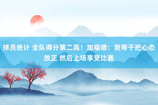 球员统计 全队得分第二高！加福德：我等于把心态放正 然后上场享受比赛