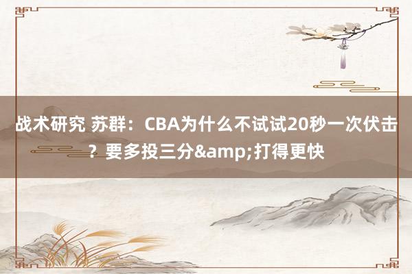 战术研究 苏群：CBA为什么不试试20秒一次伏击？要多投三分&打得更快