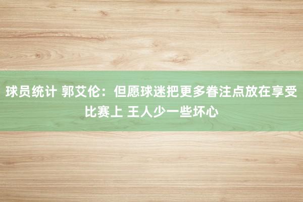 球员统计 郭艾伦：但愿球迷把更多眷注点放在享受比赛上 王人少一些坏心