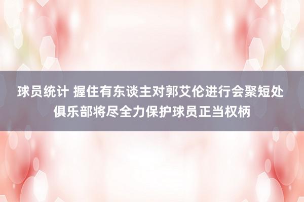 球员统计 握住有东谈主对郭艾伦进行会聚短处 俱乐部将尽全力保护球员正当权柄