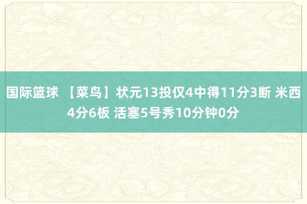 国际篮球 【菜鸟】状元13投仅4中得11分3断 米西4分6板 活塞5号秀10分钟0分