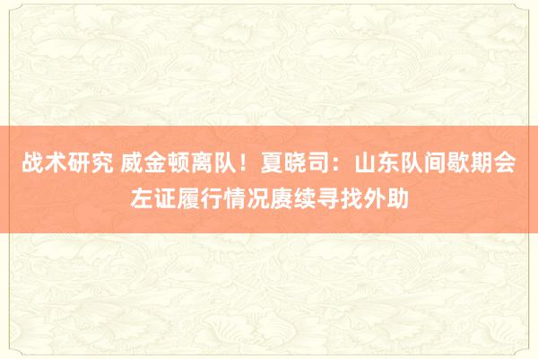 战术研究 威金顿离队！夏晓司：山东队间歇期会左证履行情况赓续寻找外助