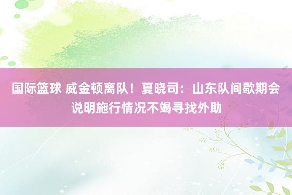 国际篮球 威金顿离队！夏晓司：山东队间歇期会说明施行情况不竭寻找外助