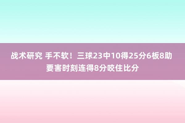 战术研究 手不软！三球23中10得25分6板8助 要害时刻连得8分咬住比分