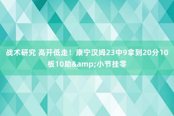 战术研究 高开低走！康宁汉姆23中9拿到20分10板10助&小节挂零