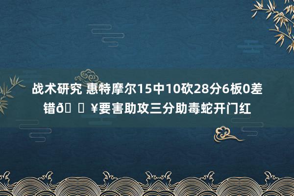 战术研究 惠特摩尔15中10砍28分6板0差错🔥要害助攻三分助毒蛇开门红