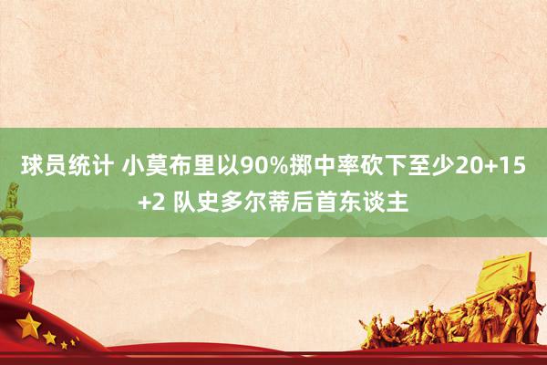 球员统计 小莫布里以90%掷中率砍下至少20+15+2 队史多尔蒂后首东谈主