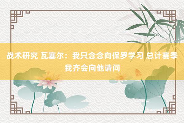 战术研究 瓦塞尔：我只念念向保罗学习 总计赛季我齐会向他请问