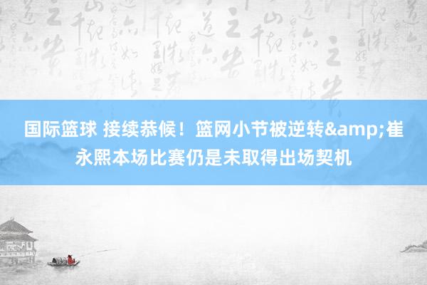 国际篮球 接续恭候！篮网小节被逆转&崔永熙本场比赛仍是未取得出场契机