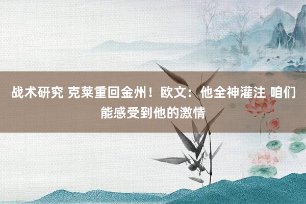 战术研究 克莱重回金州！欧文：他全神灌注 咱们能感受到他的激情