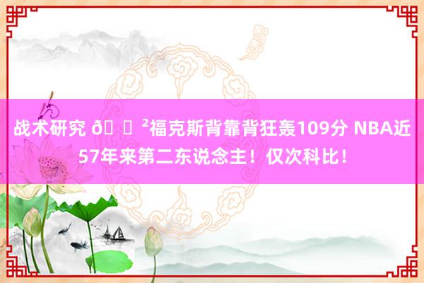 战术研究 😲福克斯背靠背狂轰109分 NBA近57年来第二东说念主！仅次科比！