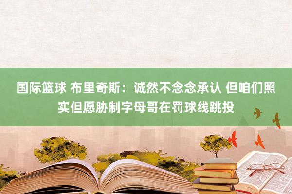 国际篮球 布里奇斯：诚然不念念承认 但咱们照实但愿胁制字母哥在罚球线跳投