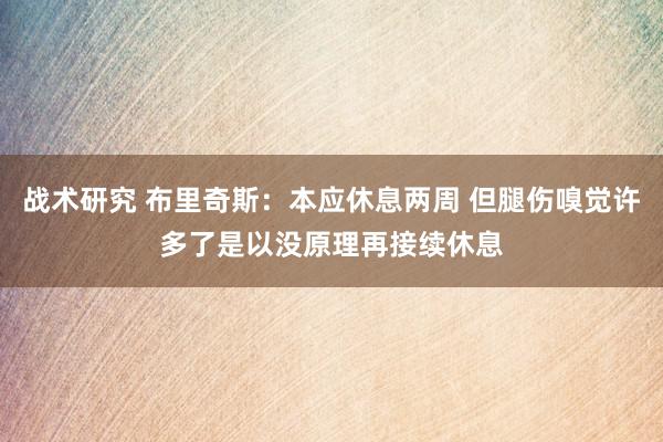 战术研究 布里奇斯：本应休息两周 但腿伤嗅觉许多了是以没原理再接续休息