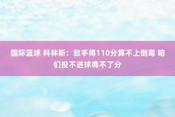 国际篮球 科林斯：敌手得110分算不上倒霉 咱们投不进球得不了分