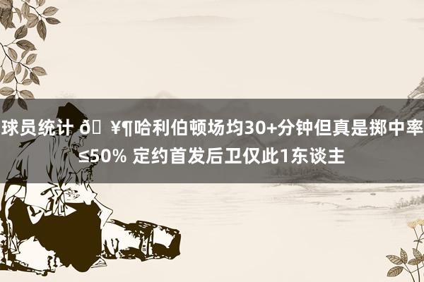 球员统计 🥶哈利伯顿场均30+分钟但真是掷中率≤50% 定约首发后卫仅此1东谈主