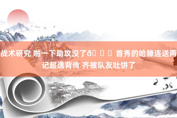 战术研究 啪一下助攻没了🙃首秀的哈滕连送两记超逸背传 齐被队友吐饼了