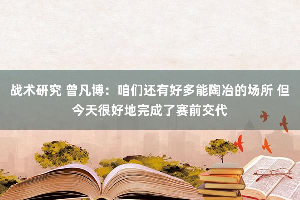 战术研究 曾凡博：咱们还有好多能陶冶的场所 但今天很好地完成了赛前交代