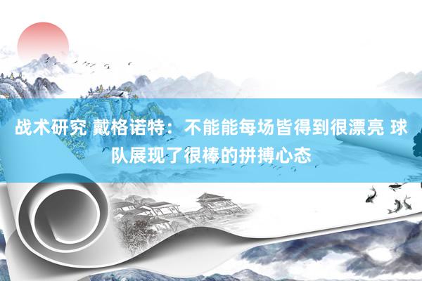 战术研究 戴格诺特：不能能每场皆得到很漂亮 球队展现了很棒的拼搏心态