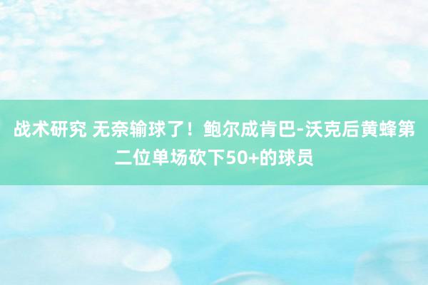 战术研究 无奈输球了！鲍尔成肯巴-沃克后黄蜂第二位单场砍下50+的球员