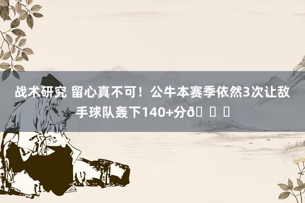 战术研究 留心真不可！公牛本赛季依然3次让敌手球队轰下140+分😑