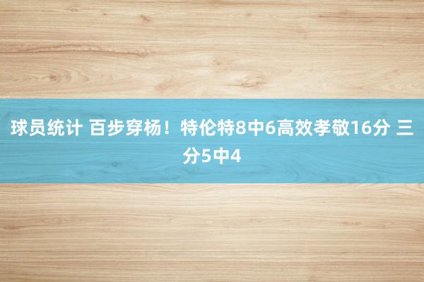 球员统计 百步穿杨！特伦特8中6高效孝敬16分 三分5中4