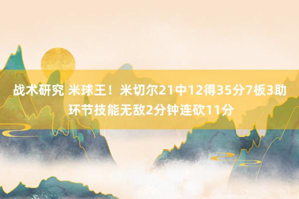 战术研究 米球王！米切尔21中12得35分7板3助 环节技能无敌2分钟连砍11分