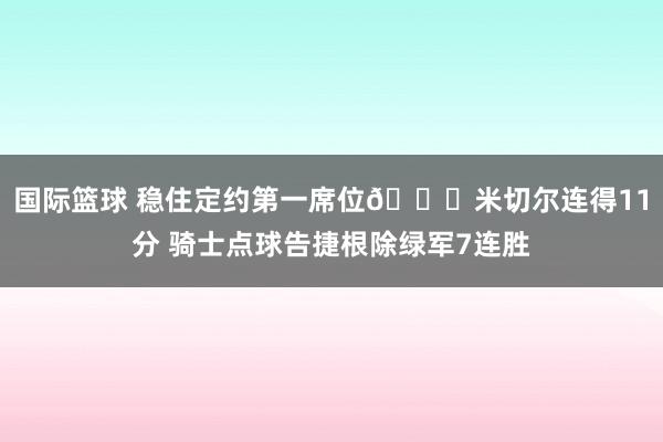 国际篮球 稳住定约第一席位😎米切尔连得11分 骑士点球告捷根除绿军7连胜