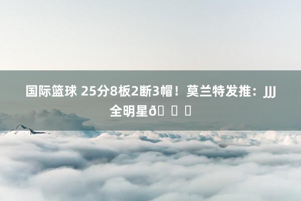 国际篮球 25分8板2断3帽！莫兰特发推：JJJ全明星🌟