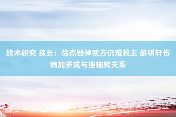 战术研究 探长：徐杰毁掉我方仍难救主 胡明轩伤病加多或与连轴转关系