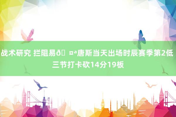 战术研究 拦阻易🤪唐斯当天出场时辰赛季第2低 三节打卡砍14分19板