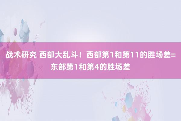 战术研究 西部大乱斗！西部第1和第11的胜场差=东部第1和第4的胜场差