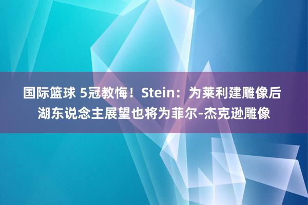 国际篮球 5冠教悔！Stein：为莱利建雕像后 湖东说念主展望也将为菲尔-杰克逊雕像