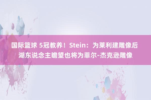 国际篮球 5冠教养！Stein：为莱利建雕像后 湖东说念主瞻望也将为菲尔-杰克逊雕像